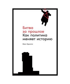 Битва за прошлое.  Как политика меняет историю