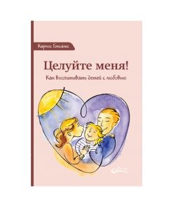Целуйте меня! Как воспитывать детей с любовью