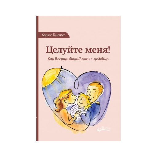 Целуйте меня! Как воспитывать детей с любовью