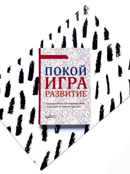 Покой, игра, развитие. Как взрослые растят маленьких детей, а маленькие дети растят взрослых
